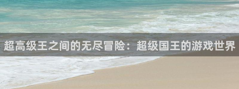 杏运娱乐注册：超高级王之间的无尽冒险：超级国王的游戏世界