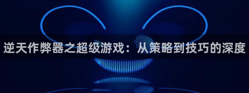 杏运体育官方网址：逆天作弊器之超级游戏：从策略到技巧的深度