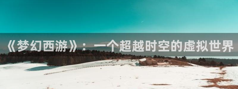 杏运体育app下载安装：《梦幻西游》：一个超越时空的虚拟世界