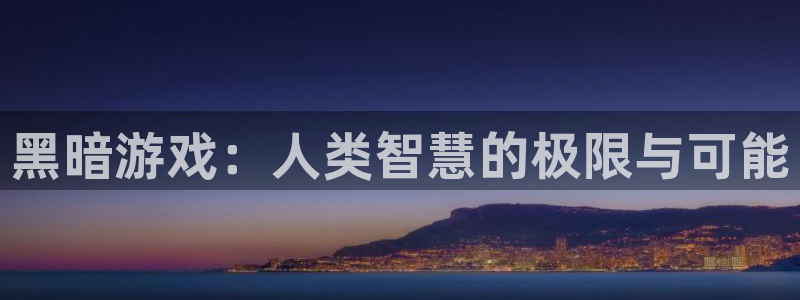 杏运娱乐注册账号入口在哪里：黑暗游戏：人类智慧的极限与可能